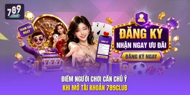 Điểm người chơi cần chú ý khi mở tài khoản 789club 