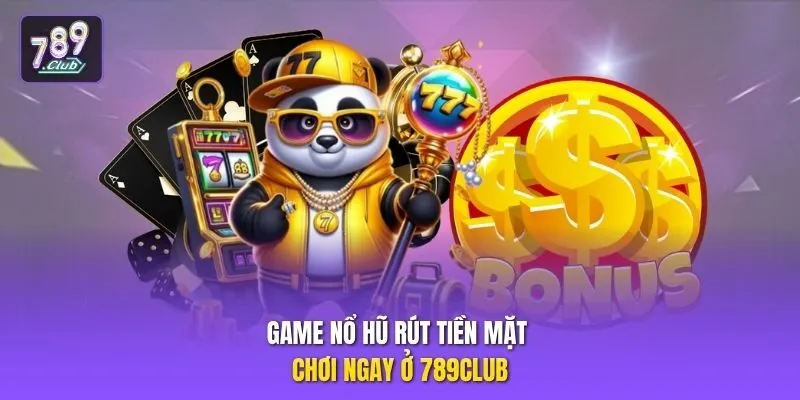 Game nổ hũ rút tiền mặt chơi ngay ở 789club