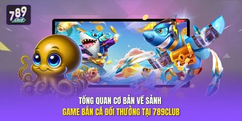 Tổng quan cơ bản về sảnh game bắn cá đổi thưởng tại 789club